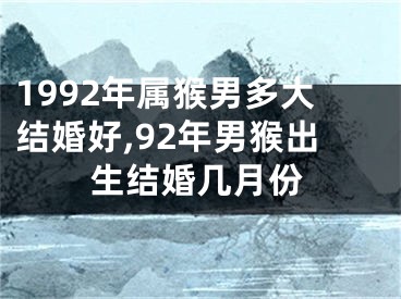 1992年属猴男多大结婚好,92年男猴出生结婚几月份