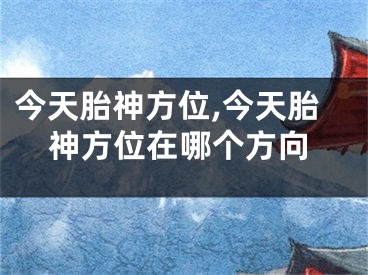 今天胎神方位,今天胎神方位在哪个方向