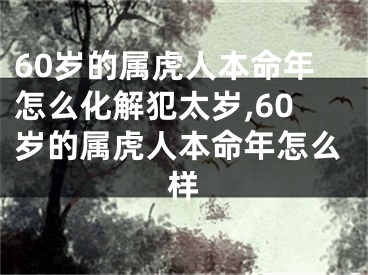 60岁的属虎人本命年怎么化解犯太岁,60岁的属虎人本命年怎么样