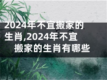 2024年不宜搬家的生肖,2024年不宜搬家的生肖有哪些