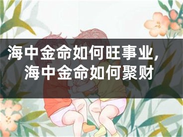 海中金命如何旺事业,海中金命如何聚财