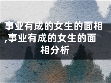 事业有成的女生的面相,事业有成的女生的面相分析