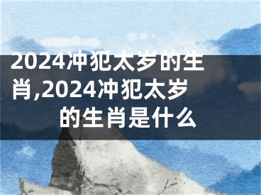 2024冲犯太岁的生肖,2024冲犯太岁的生肖是什么