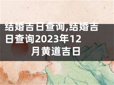 结婚吉日查询,结婚吉日查询2023年12月黄道吉日