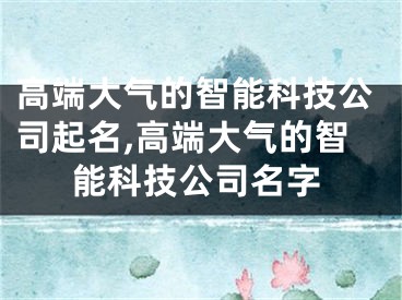 高端大气的智能科技公司起名,高端大气的智能科技公司名字