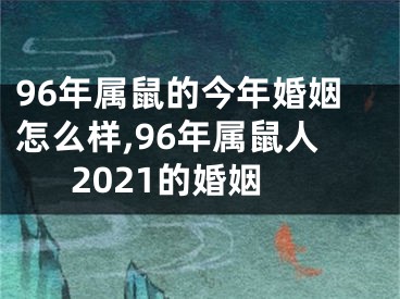 96年属鼠的今年婚姻怎么样,96年属鼠人2021的婚姻