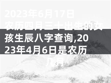 2023年6月17日农历四月三十出生的女孩生辰八字查询,2023年4月6日是农历几月