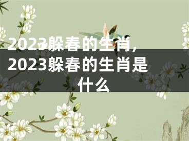 2023躲春的生肖,2023躲春的生肖是什么