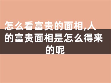 怎么看富贵的面相,人的富贵面相是怎么得来的呢