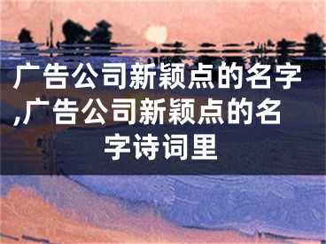 广告公司新颖点的名字,广告公司新颖点的名字诗词里