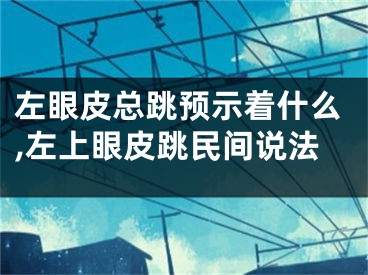 左眼皮总跳预示着什么,左上眼皮跳民间说法