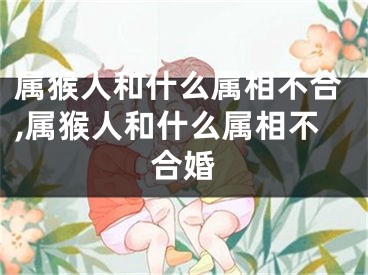 属猴人和什么属相不合,属猴人和什么属相不合婚