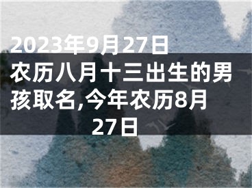 2023年9月27日农历八月十三出生的男孩取名,今年农历8月27日