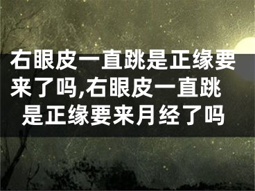 右眼皮一直跳是正缘要来了吗,右眼皮一直跳是正缘要来月经了吗