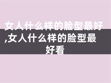 女人什么样的脸型最好,女人什么样的脸型最好看