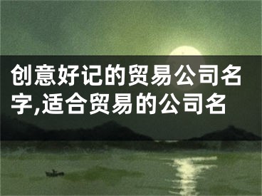 创意好记的贸易公司名字,适合贸易的公司名