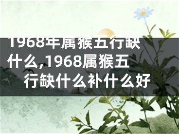 1968年属猴五行缺什么,1968属猴五行缺什么补什么好