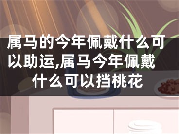 属马的今年佩戴什么可以助运,属马今年佩戴什么可以挡桃花