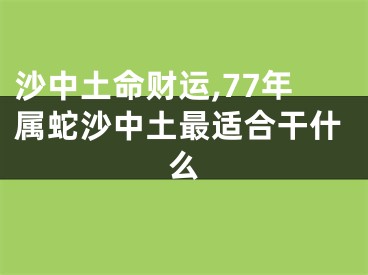 沙中土命财运,77年属蛇沙中土最适合干什么