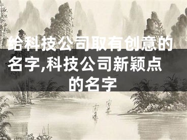 给科技公司取有创意的名字,科技公司新颖点的名字