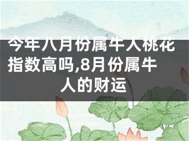 今年八月份属牛人桃花指数高吗,8月份属牛人的财运