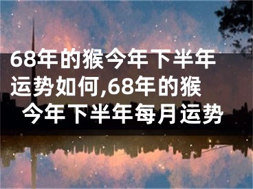 68年的猴今年下半年运势如何,68年的猴今年下半年每月运势