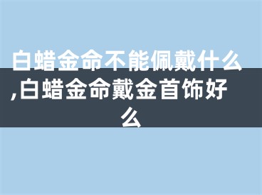 白蜡金命不能佩戴什么,白蜡金命戴金首饰好么