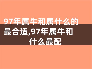 97年属牛和属什么的最合适,97年属牛和什么最配