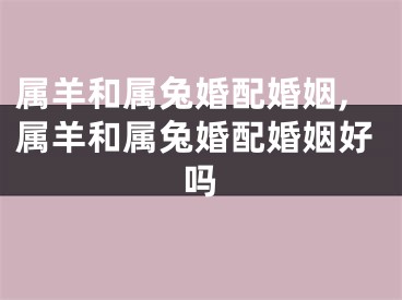 属羊和属兔婚配婚姻,属羊和属兔婚配婚姻好吗