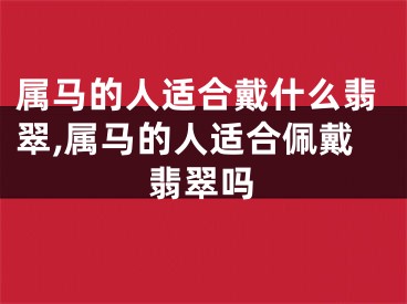 属马的人适合戴什么翡翠,属马的人适合佩戴翡翠吗