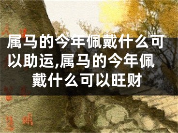 属马的今年佩戴什么可以助运,属马的今年佩戴什么可以旺财