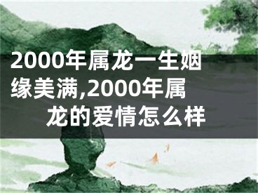 2000年属龙一生姻缘美满,2000年属龙的爱情怎么样