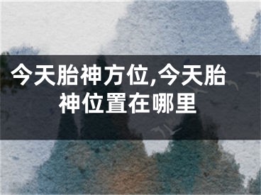 今天胎神方位,今天胎神位置在哪里