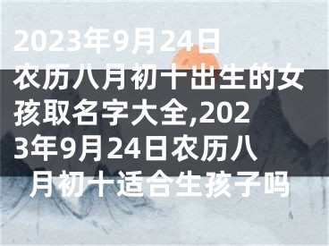 2023年9月24日农历八月初十出生的女孩取名字大全,2023年9月24日农历八月初十适合生孩子吗