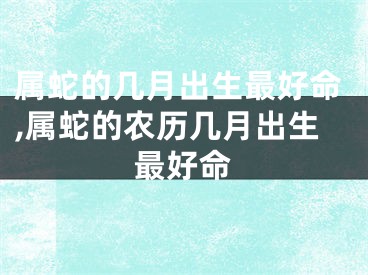 属蛇的几月出生最好命,属蛇的农历几月出生最好命