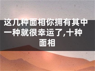 这几种面相你拥有其中一种就很幸运了,十种面相