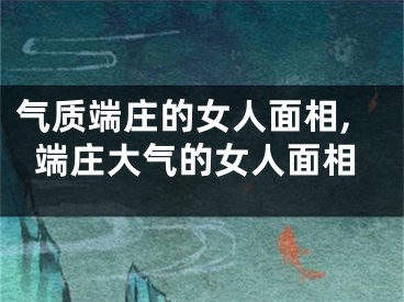 气质端庄的女人面相,端庄大气的女人面相