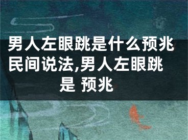 男人左眼跳是什么预兆民间说法,男人左眼跳是 预兆