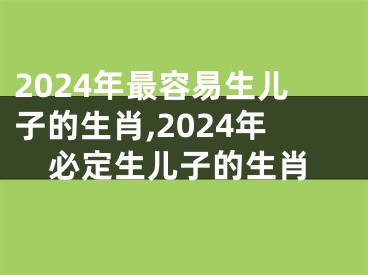 2024年最容易生儿子的生肖,2024年必定生儿子的生肖