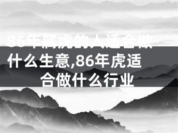 86年属虎的人适合做什么生意,86年虎适合做什么行业