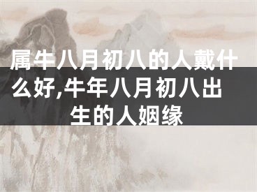 属牛八月初八的人戴什么好,牛年八月初八出生的人姻缘