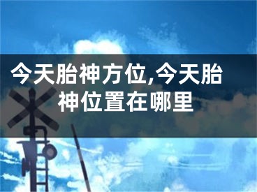 今天胎神方位,今天胎神位置在哪里