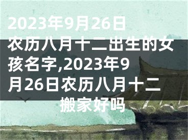 2023年9月26日农历八月十二出生的女孩名字,2023年9月26日农历八月十二搬家好吗