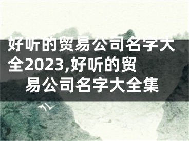 好听的贸易公司名字大全2023,好听的贸易公司名字大全集