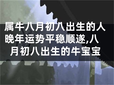 属牛八月初八出生的人晚年运势平稳顺遂,八月初八出生的牛宝宝