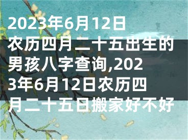 2023年6月12日农历四月二十五出生的男孩八字查询,2023年6月12日农历四月二十五日搬家好不好