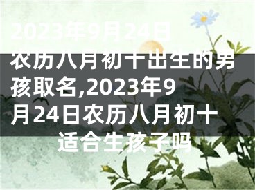 2023年9月24日农历八月初十出生的男孩取名,2023年9月24日农历八月初十适合生孩子吗