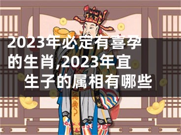 2023年必定有喜孕的生肖,2023年宜生子的属相有哪些