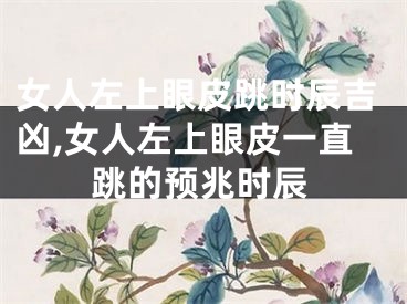 女人左上眼皮跳时辰吉凶,女人左上眼皮一直跳的预兆时辰