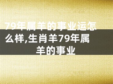 79年属羊的事业运怎么样,生肖羊79年属羊的事业